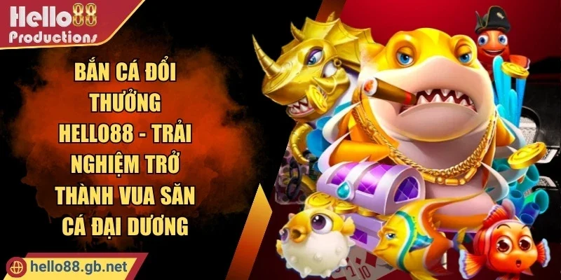 Bắn Cá Đổi Thưởng Hello88 - Trải Nghiệm Trở Thành Vua Săn Cá Đại Dương